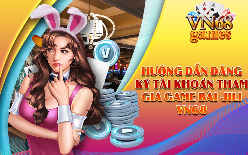 Hướng dẫn đăng ký tài khoản tham gia Game Bài JILI VN68
