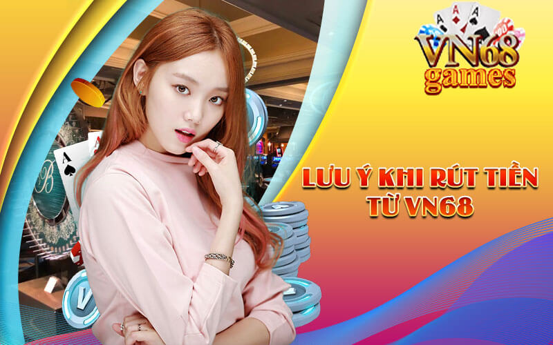 Lưu ý khi rút tiền từ VN68