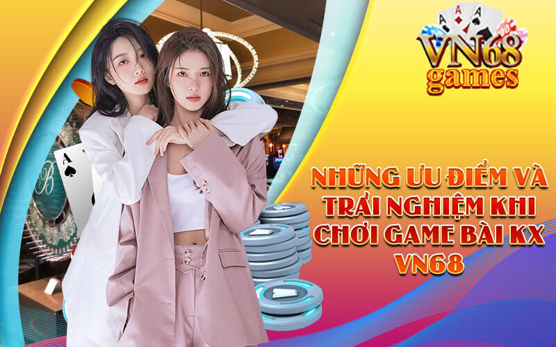 Những ưu điểm và trải nghiệm khi chơi Game Bài KX VN68
