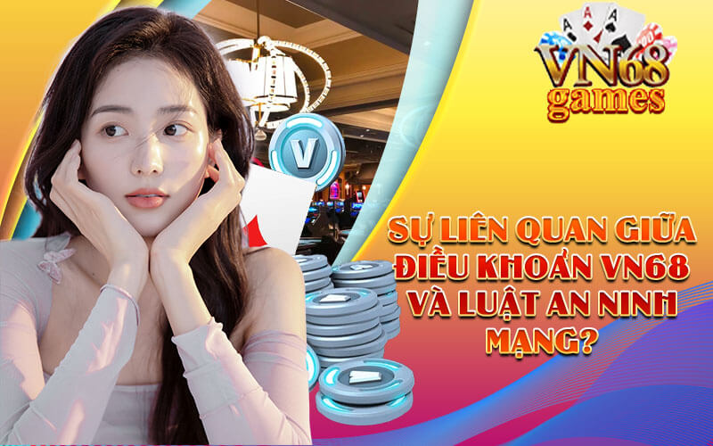 Sự liên quan giữa Điều Khoản VN68 và luật An ninh mạng?